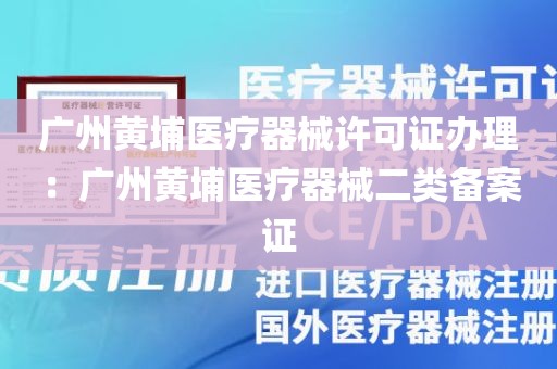 广州黄埔医疗器械许可证办理：广州黄埔医疗器械二类备案证