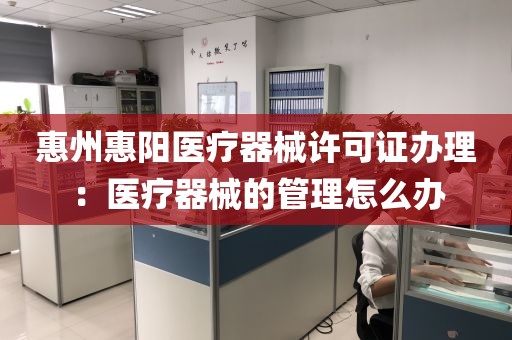 惠州惠阳医疗器械许可证办理：医疗器械的管理怎么办