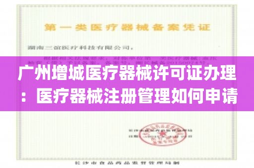 广州增城医疗器械许可证办理：医疗器械注册管理如何申请