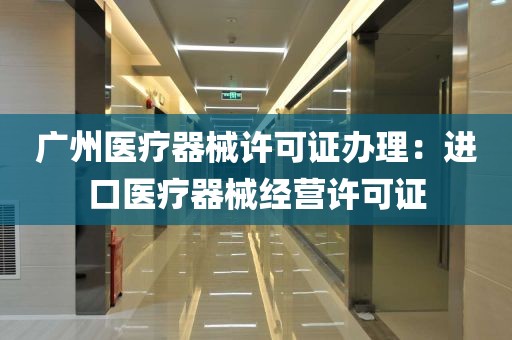 广州医疗器械许可证办理：进口医疗器械经营许可证