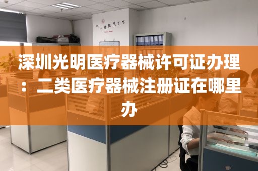 深圳光明医疗器械许可证办理：二类医疗器械注册证在哪里办