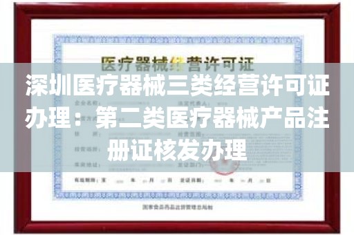 深圳医疗器械三类经营许可证办理：第二类医疗器械产品注册证核发办理