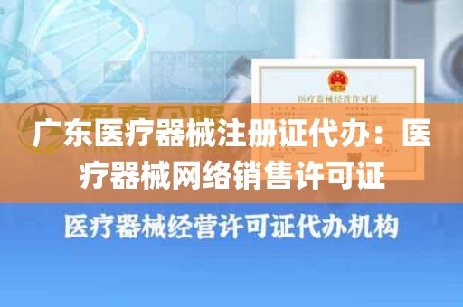 广东医疗器械注册证代办：医疗器械网络销售许可证