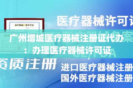 广州增城医疗器械注册证代办：办理医疗器械许可证