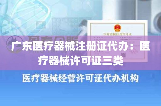 广东医疗器械注册证代办：医疗器械许可证三类