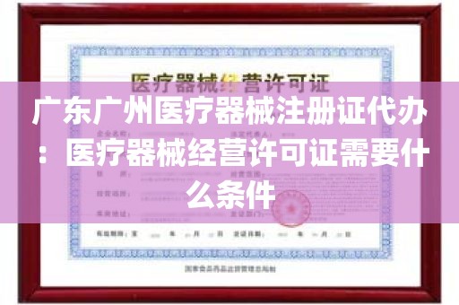 广东广州医疗器械注册证代办：医疗器械经营许可证需要什么条件
