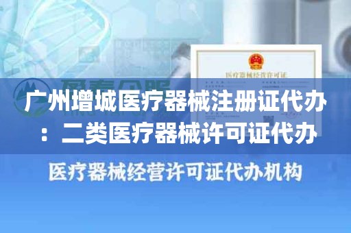 广州增城医疗器械注册证代办：二类医疗器械许可证代办