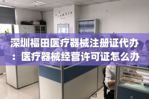 深圳福田医疗器械注册证代办：医疗器械经营许可证怎么办