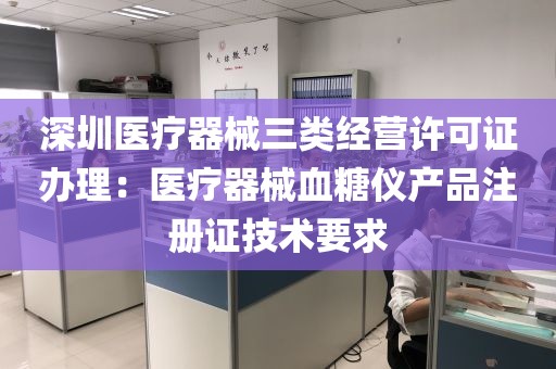 深圳医疗器械三类经营许可证办理：医疗器械血糖仪产品注册证技术要求
