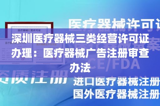 深圳医疗器械三类经营许可证办理：医疗器械广告注册审查办法