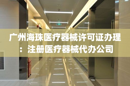 广州海珠医疗器械许可证办理：注册医疗器械代办公司